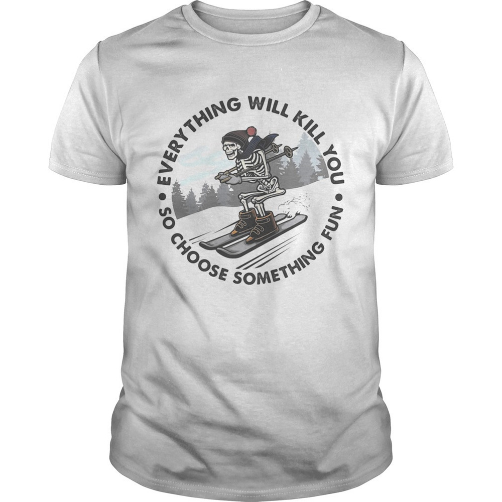 Everything Will Kill You So Choose Something Fun Skull Snowboarding Shirt